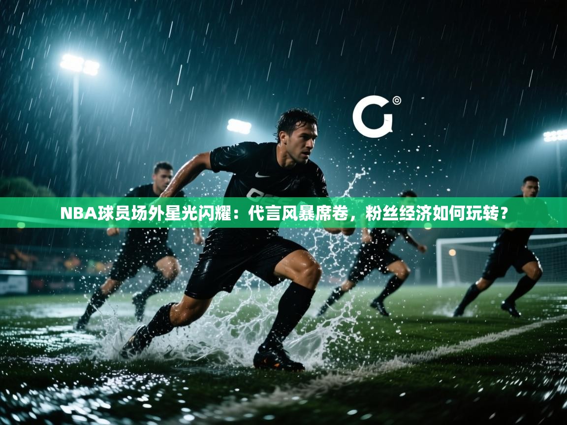 NBA球员场外星光闪耀：代言风暴席卷，粉丝经济如何玩转？  第1张