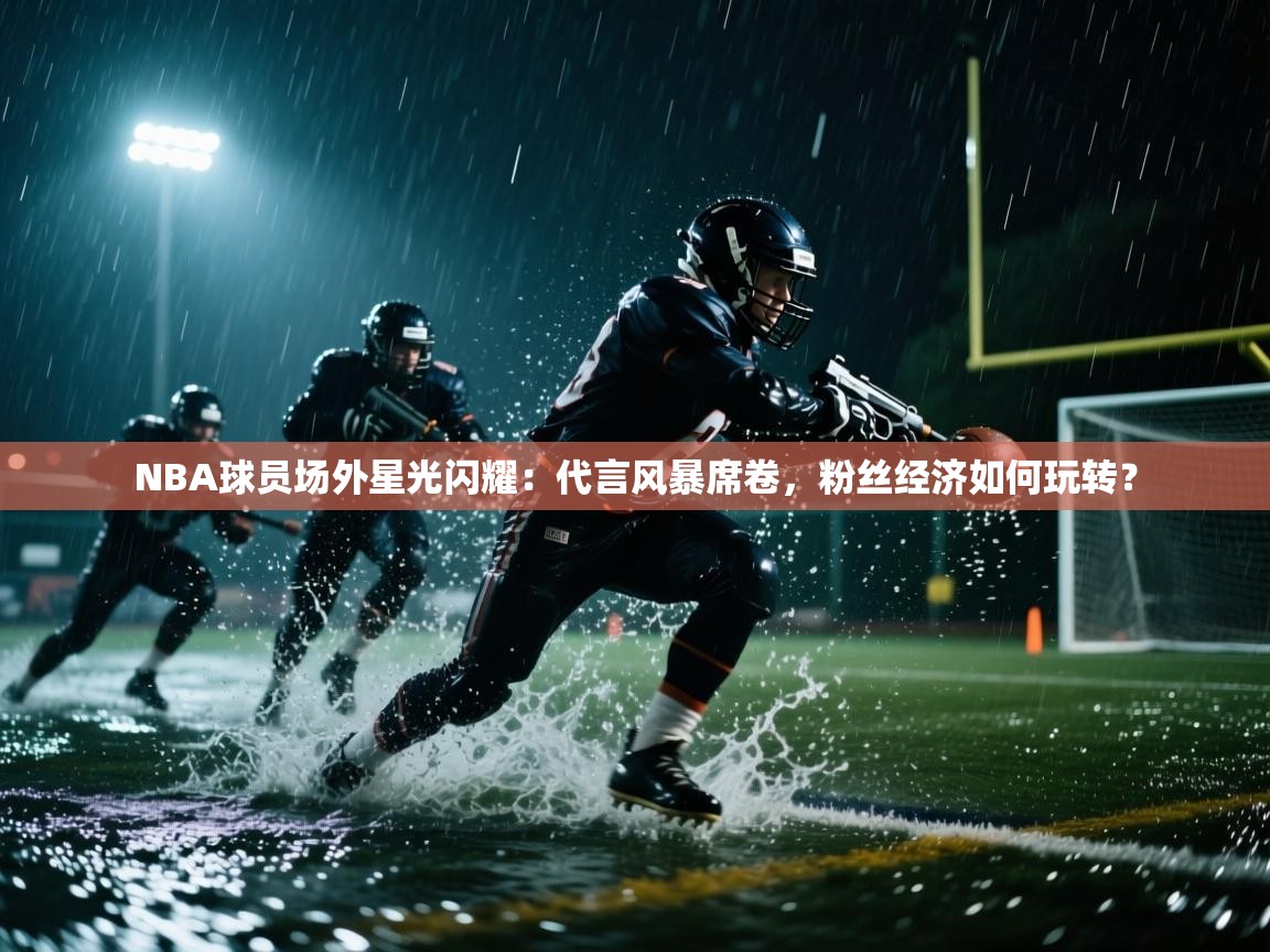 NBA球员场外星光闪耀：代言风暴席卷，粉丝经济如何玩转？  第2张