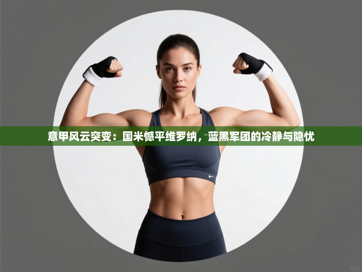 意甲风云突变：国米憾平维罗纳，蓝黑军团的冷静与隐忧  第2张