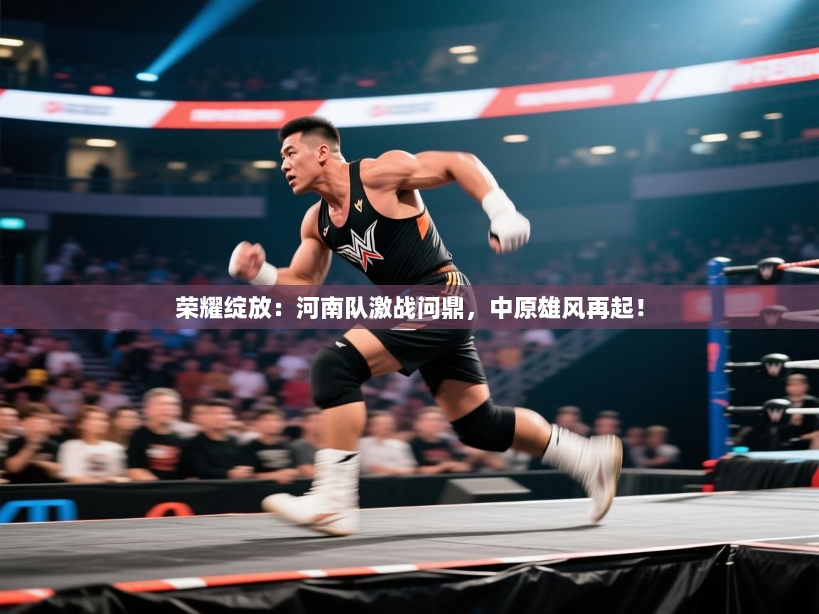 荣耀绽放：河南队激战问鼎，中原雄风再起！  第1张