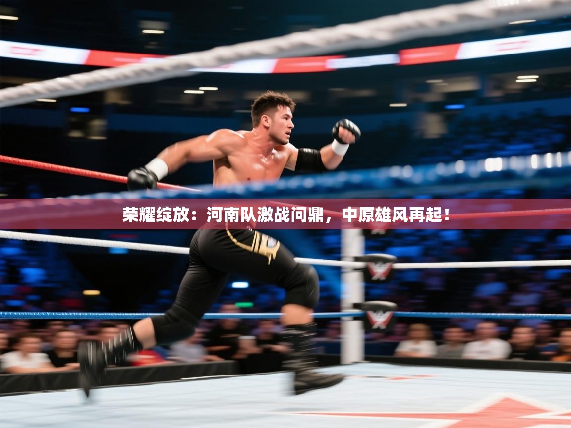 荣耀绽放：河南队激战问鼎，中原雄风再起！  第2张