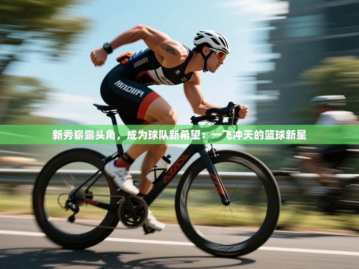 新秀崭露头角,成为球队新希望:一飞冲天的篮球新星 第1张