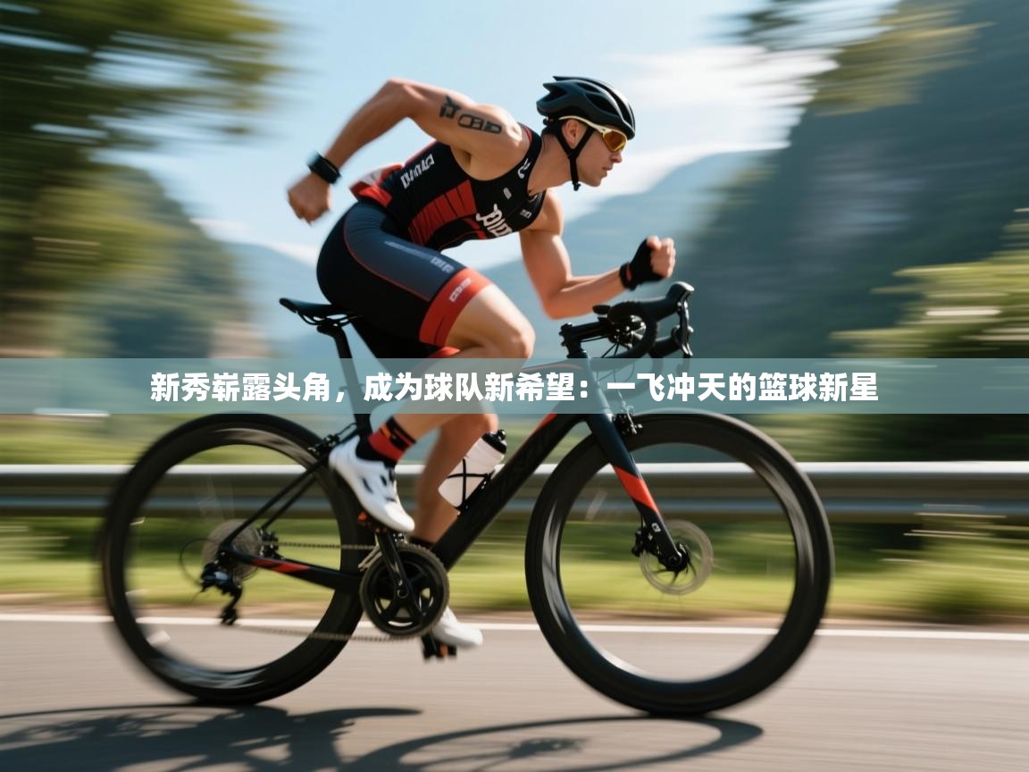 新秀崭露头角,成为球队新希望:一飞冲天的篮球新星 第2张