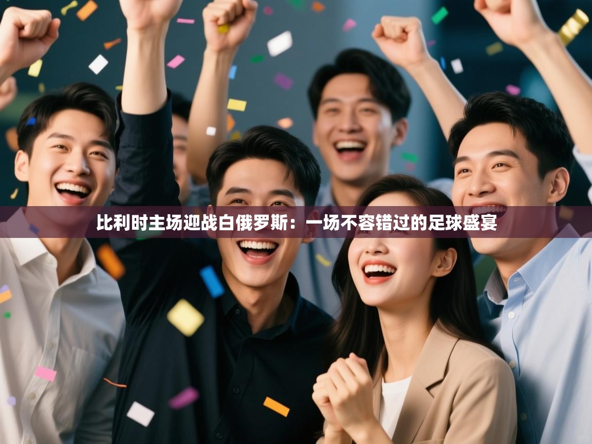 比利时主场迎战白俄罗斯:一场不容错过的足球盛宴 第1张